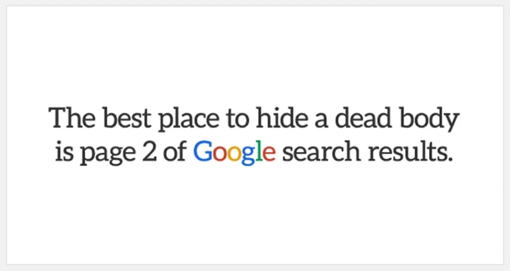 The best place to hide a dead body is page 2 of Google search results.